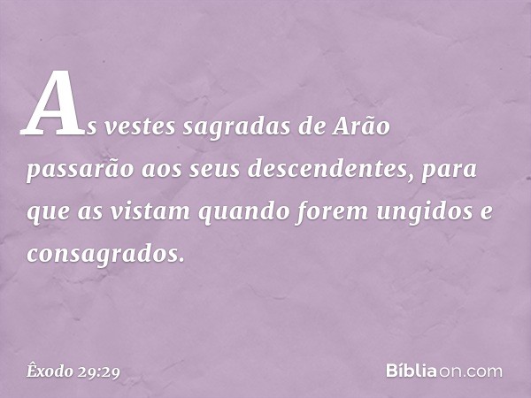 "As vestes sagradas de Arão passarão aos seus descendentes, para que as vistam quando forem un­gidos e consagrados. -- Êxodo 29:29