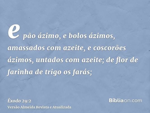 e pão ázimo, e bolos ázimos, amassados com azeite, e coscorões ázimos, untados com azeite; de flor de farinha de trigo os farás;