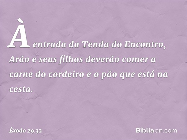 À entrada da Tenda do Encontro, Arão e seus filhos deve­rão comer a carne do cordeiro e o pão que está na cesta. -- Êxodo 29:32