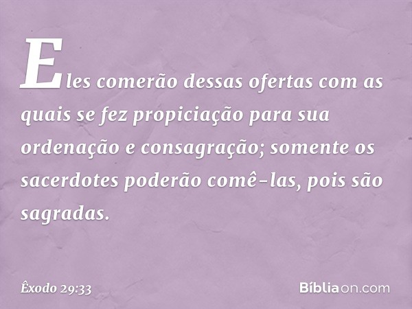 Eles comerão dessas ofertas com as quais se fez propiciação para sua ordenação e consagração; somente os sacerdotes poderão comê-las, pois são sagradas. -- Êxod