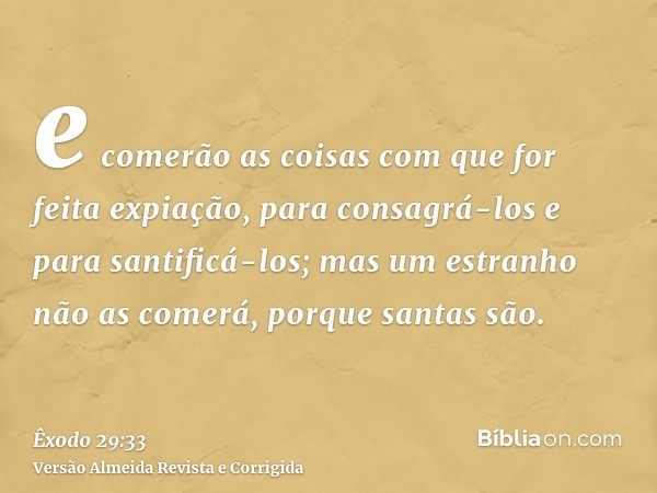 e comerão as coisas com que for feita expiação, para consagrá-los e para santificá-los; mas um estranho não as comerá, porque santas são.