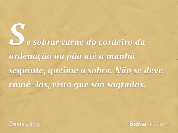 Se sobrar car­ne do cordeiro da ordenação ou pão até a manhã seguinte, queime a sobra. Não se deve comê-los, visto que são sagrados. -- Êxodo 29:34