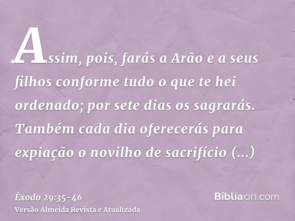 Assim, pois, farás a Arão e a seus filhos conforme tudo o que te hei ordenado; por sete dias os sagrarás.Também cada dia oferecerás para expiação o novilho de s