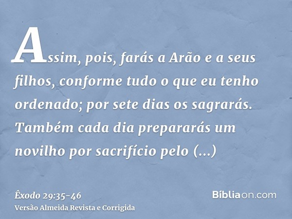 Assim, pois, farás a Arão e a seus filhos, conforme tudo o que eu tenho ordenado; por sete dias os sagrarás.Também cada dia prepararás um novilho por sacrifício