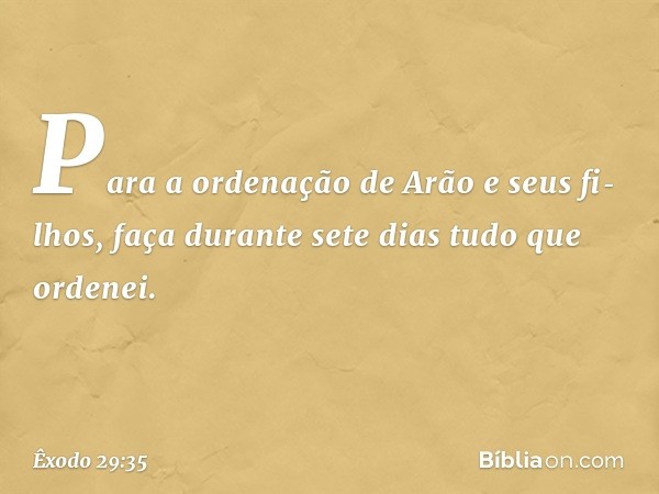 "Para a ordenação de Arão e seus fi­lhos, faça durante sete dias tudo que ordenei. -- Êxodo 29:35