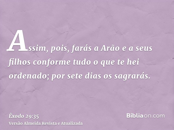 Assim, pois, farás a Arão e a seus filhos conforme tudo o que te hei ordenado; por sete dias os sagrarás.