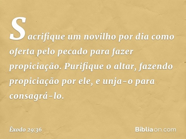 Sacrifique um novilho por dia como ofer­ta pelo pecado para fazer propiciação. Purifique o altar, fazendo propiciação por ele, e unja-o para consagrá-lo. -- Êxo