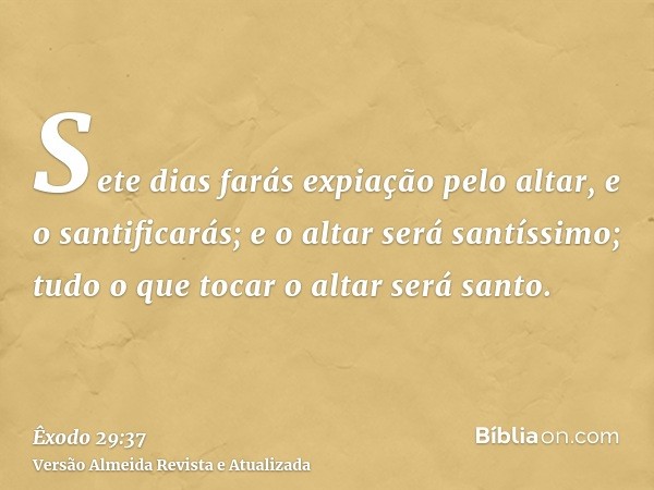 Sete dias farás expiação pelo altar, e o santificarás; e o altar será santíssimo; tudo o que tocar o altar será santo.