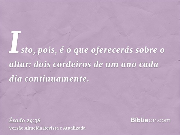 Isto, pois, é o que oferecerás sobre o altar: dois cordeiros de um ano cada dia continuamente.