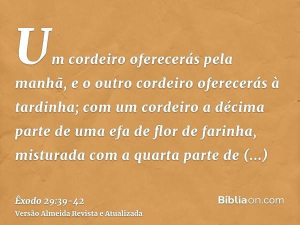 Um cordeiro oferecerás pela manhã, e o outro cordeiro oferecerás à tardinha;com um cordeiro a décima parte de uma efa de flor de farinha, misturada com a quarta