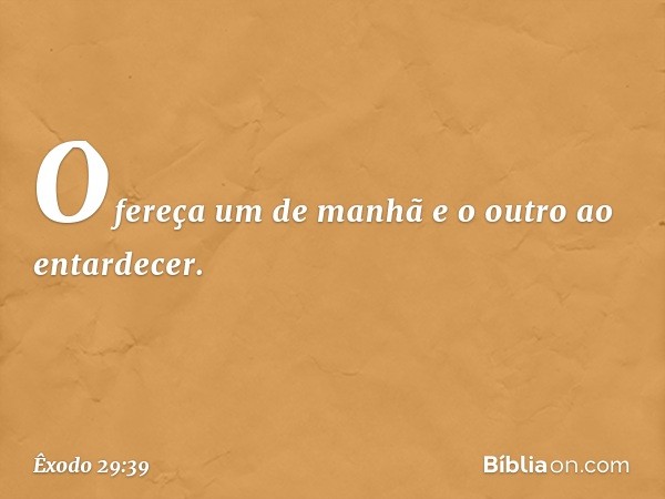 Ofereça um de manhã e o outro ao entardecer. -- Êxodo 29:39