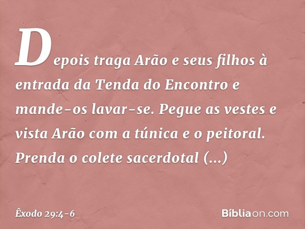 Depois traga Arão e seus filhos à entrada da Tenda do En­contro e mande-os lavar-se. Pegue as vestes e vista Arão com a túnica e o peitoral. Prenda o colete sac