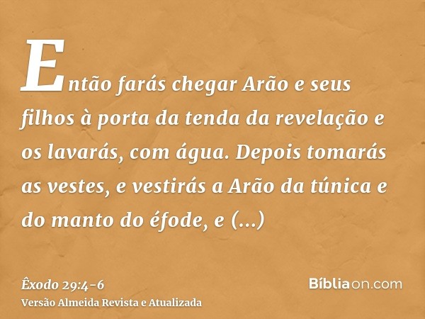 Então farás chegar Arão e seus filhos à porta da tenda da revelação e os lavarás, com água.Depois tomarás as vestes, e vestirás a Arão da túnica e do manto do é