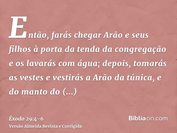Então, farás chegar Arão e seus filhos à porta da tenda da congregação e os lavarás com água;depois, tomarás as vestes e vestirás a Arão da túnica, e do manto d