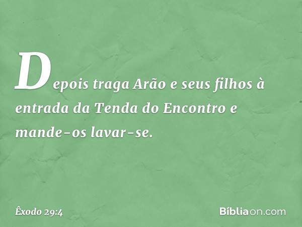 Depois traga Arão e seus filhos à entrada da Tenda do En­contro e mande-os lavar-se. -- Êxodo 29:4