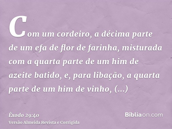 Com um cordeiro, a décima parte de um efa de flor de farinha, misturada com a quarta parte de um him de azeite batido, e, para libação, a quarta parte de um him