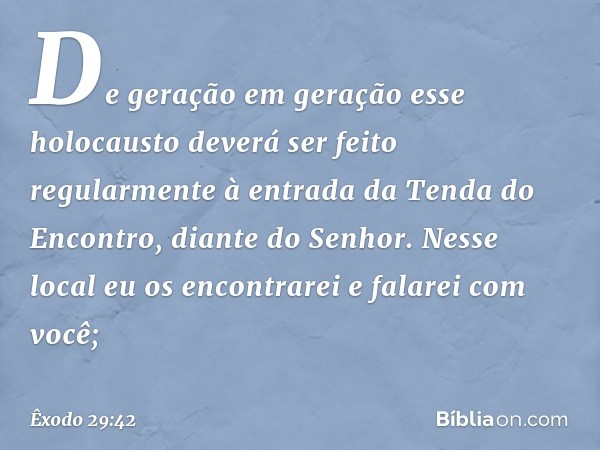 "De geração em geração esse holocausto deverá ser feito regularmente à entrada da Tenda do Encontro, diante do Senhor. Nes­se local eu os encontrarei e falarei 