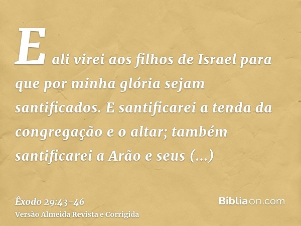 E ali virei aos filhos de Israel para que por minha glória sejam santificados.E santificarei a tenda da congregação e o altar; também santificarei a Arão e seus