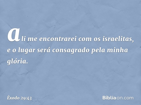 ali me encontrarei com os israelitas, e o lugar será consagrado pela minha glória. -- Êxodo 29:43