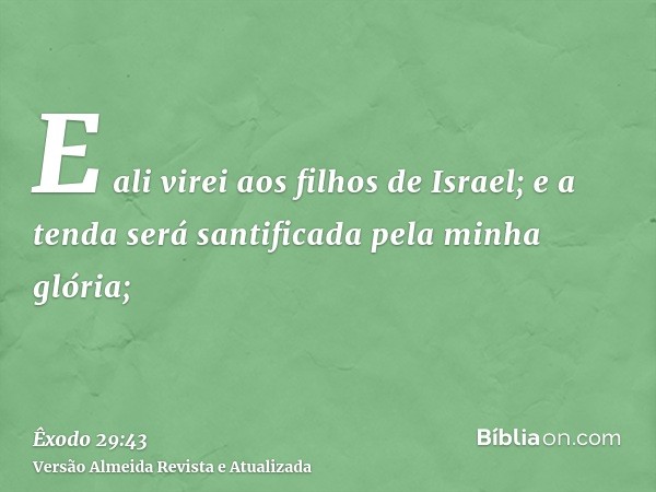 E ali virei aos filhos de Israel; e a tenda será santificada pela minha glória;