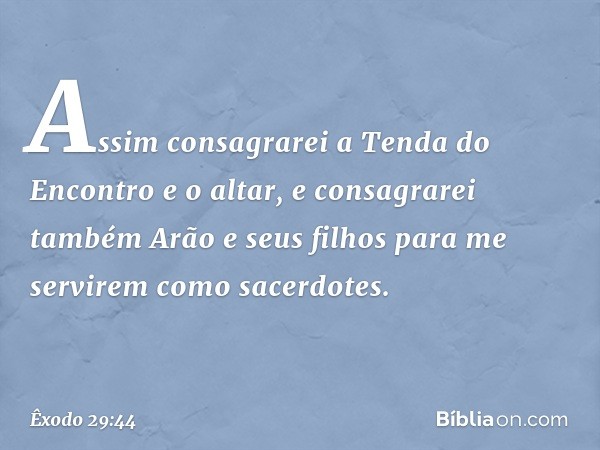 "Assim consagrarei a Tenda do Encon­tro e o altar, e consagrarei também Arão e seus filhos para me servirem como sacerdotes. -- Êxodo 29:44