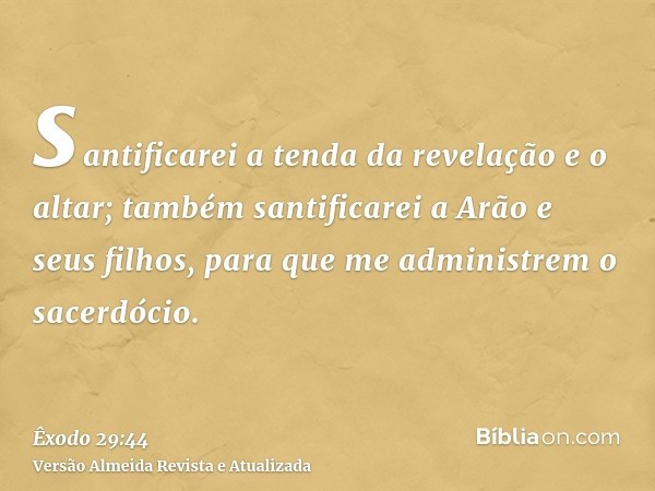 santificarei a tenda da revelação e o altar; também santificarei a Arão e seus filhos, para que me administrem o sacerdócio.