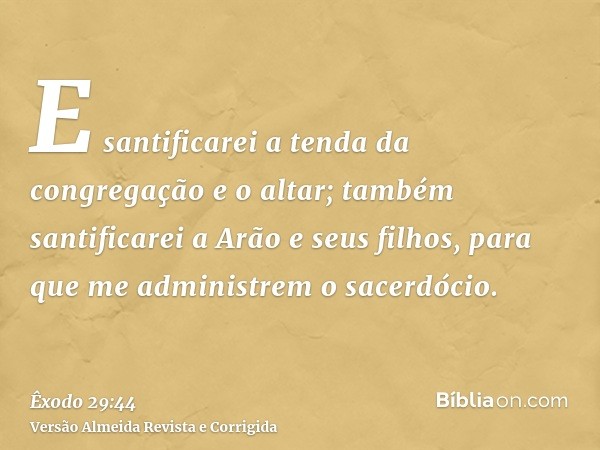 E santificarei a tenda da congregação e o altar; também santificarei a Arão e seus filhos, para que me administrem o sacerdócio.