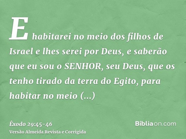E habitarei no meio dos filhos de Israel e lhes serei por Deus,e saberão que eu sou o SENHOR, seu Deus, que os tenho tirado da terra do Egito, para habitar no m