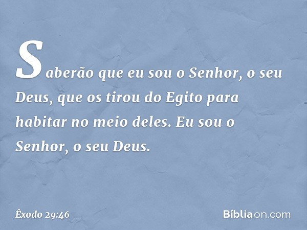 Saberão que eu sou o Senhor, o seu Deus, que os tirou do Egito para habitar no meio deles. Eu sou o Senhor, o seu Deus. -- Êxodo 29:46