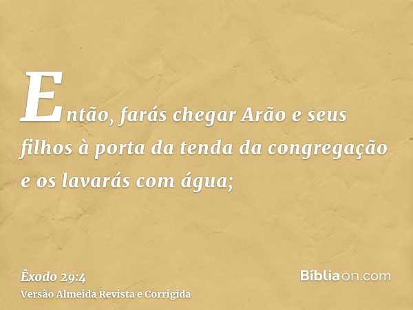 Então, farás chegar Arão e seus filhos à porta da tenda da congregação e os lavarás com água;