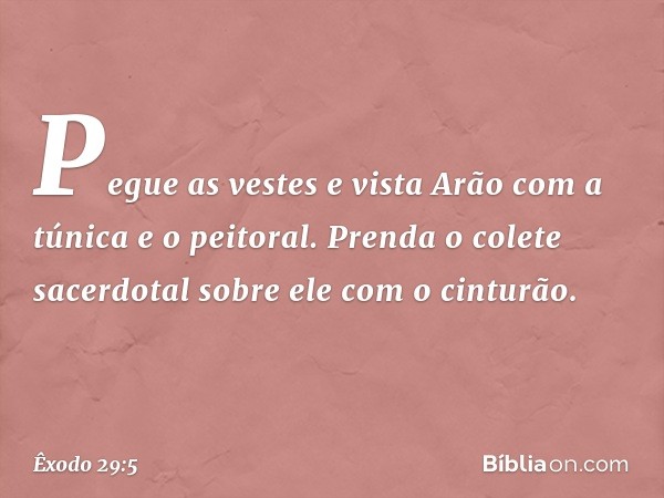 Pegue as vestes e vista Arão com a túnica e o peitoral. Prenda o colete sacerdotal sobre ele com o cinturão. -- Êxodo 29:5