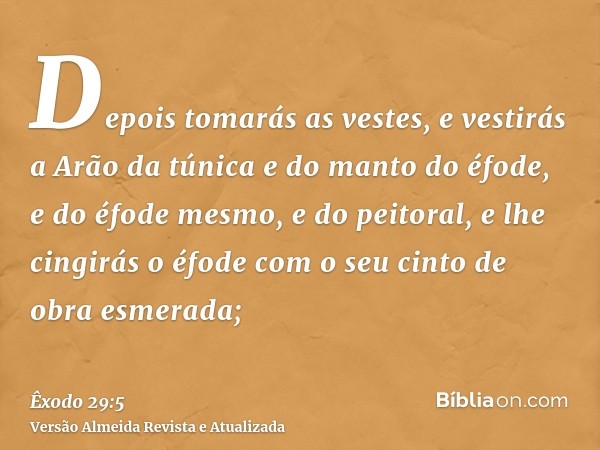 Depois tomarás as vestes, e vestirás a Arão da túnica e do manto do éfode, e do éfode mesmo, e do peitoral, e lhe cingirás o éfode com o seu cinto de obra esmer