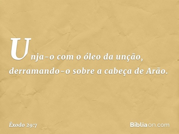 Unja-o com o óleo da unção, derramando-o sobre a cabeça de Arão. -- Êxodo 29:7