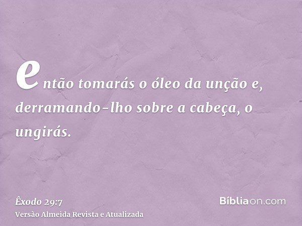 então tomarás o óleo da unção e, derramando-lho sobre a cabeça, o ungirás.