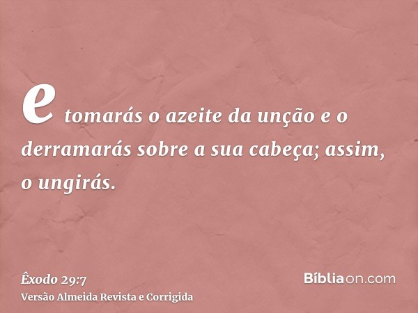 e tomarás o azeite da unção e o derramarás sobre a sua cabeça; assim, o ungirás.