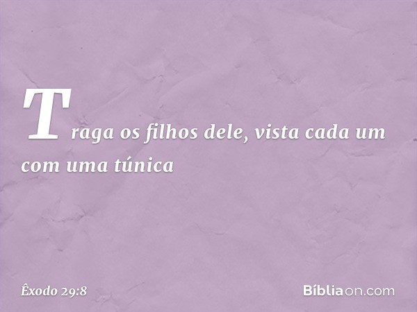 Tra­ga os filhos dele, vista cada um com uma túnica -- Êxodo 29:8