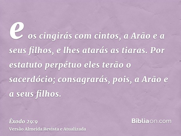 e os cingirás com cintos, a Arão e a seus filhos, e lhes atarás as tiaras. Por estatuto perpétuo eles terão o sacerdócio; consagrarás, pois, a Arão e a seus fil