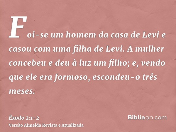 Foi-se um homem da casa de Levi e casou com uma filha de Levi.A mulher concebeu e deu à luz um filho; e, vendo que ele era formoso, escondeu-o três meses.