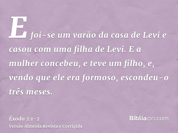 E foi-se um varão da casa de Levi e casou com uma filha de Levi.E a mulher concebeu, e teve um filho, e, vendo que ele era formoso, escondeu-o três meses.