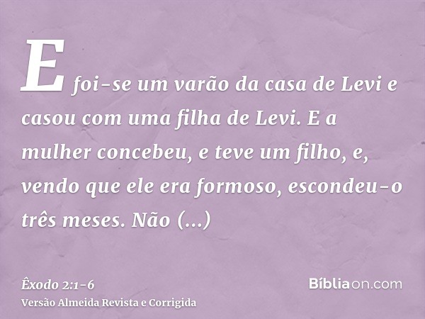 E foi-se um varão da casa de Levi e casou com uma filha de Levi.E a mulher concebeu, e teve um filho, e, vendo que ele era formoso, escondeu-o três meses.Não po