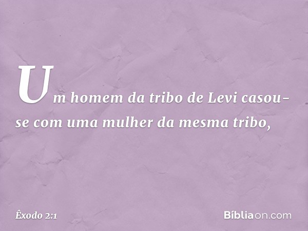 Um homem da tribo de Levi casou-se com uma mulher da mesma tribo, -- Êxodo 2:1