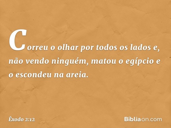 Correu o olhar por todos os lados e, não vendo ninguém, matou o egípcio e o escondeu na areia. -- Êxodo 2:12