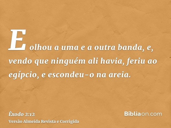 E olhou a uma e a outra banda, e, vendo que ninguém ali havia, feriu ao egípcio, e escondeu-o na areia.