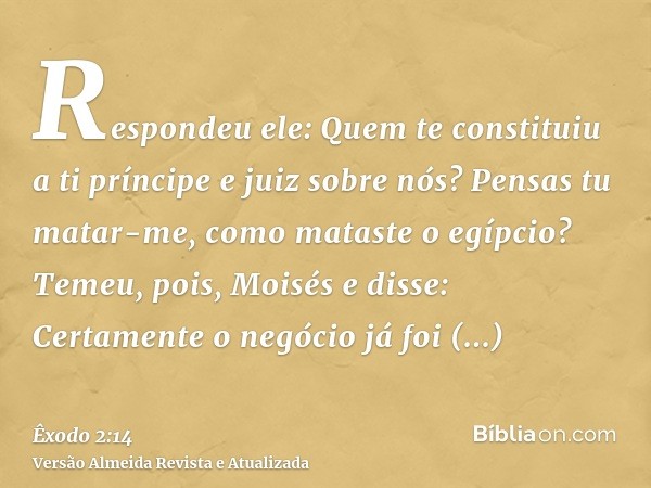 Respondeu ele: Quem te constituiu a ti príncipe e juiz sobre nós? Pensas tu matar-me, como mataste o egípcio? Temeu, pois, Moisés e disse: Certamente o negócio 