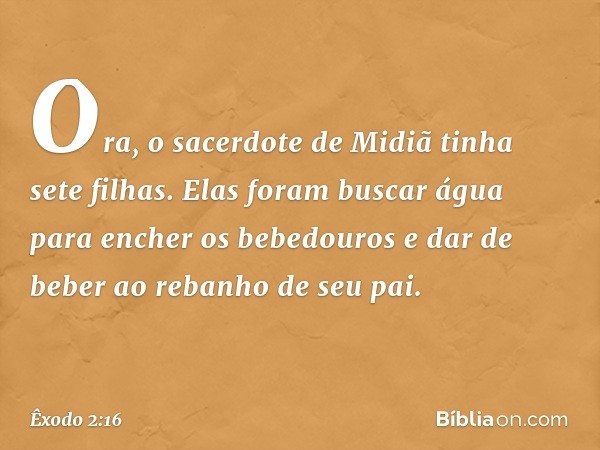 Ora, o sacerdote de Midiã tinha sete filhas. Elas foram buscar água para encher os bebedouros e dar de beber ao rebanho de seu pai. -- Êxodo 2:16