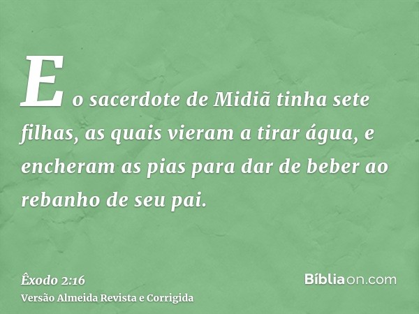 E o sacerdote de Midiã tinha sete filhas, as quais vieram a tirar água, e encheram as pias para dar de beber ao rebanho de seu pai.