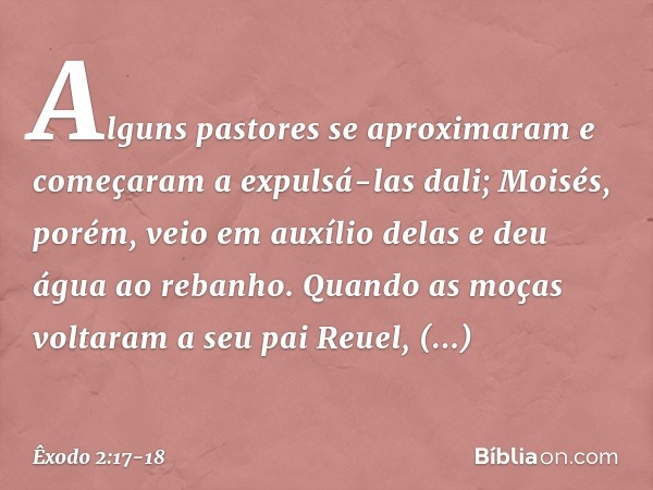 Al­guns pastores se aproximaram e come­çaram a expulsá-las dali; Moisés, porém, veio em auxílio delas e deu água ao rebanho. Quando as moças voltaram a seu pai 