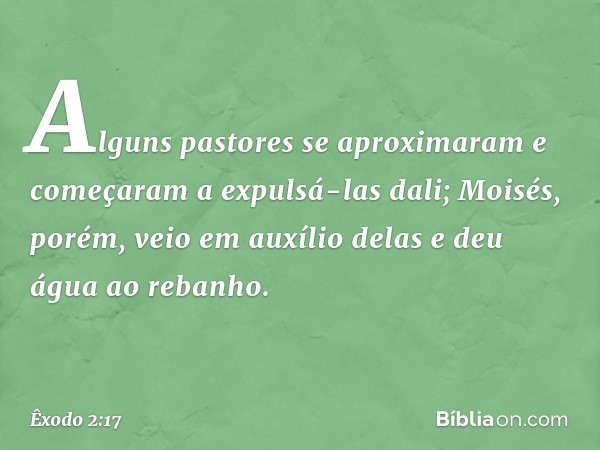 Al­guns pastores se aproximaram e come­çaram a expulsá-las dali; Moisés, porém, veio em auxílio delas e deu água ao rebanho. -- Êxodo 2:17