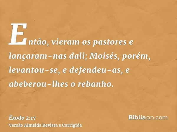 Então, vieram os pastores e lançaram-nas dali; Moisés, porém, levantou-se, e defendeu-as, e abeberou-lhes o rebanho.