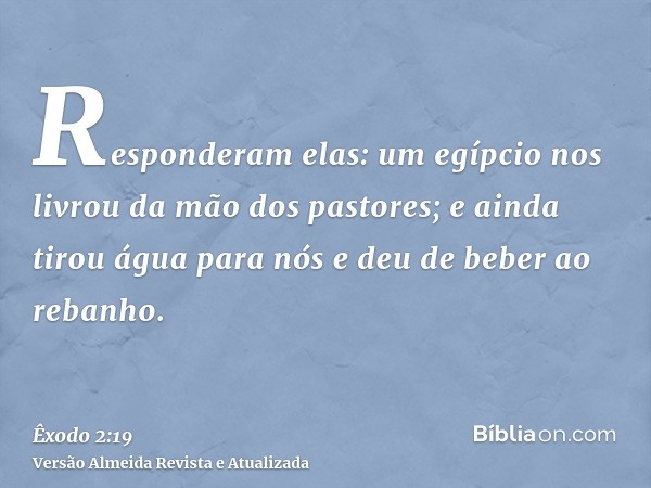 Responderam elas: um egípcio nos livrou da mão dos pastores; e ainda tirou água para nós e deu de beber ao rebanho.